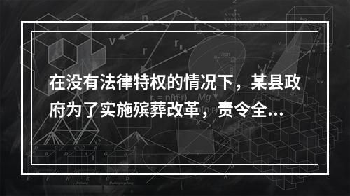 在没有法律特权的情况下，某县政府为了实施殡葬改革，责令全县农