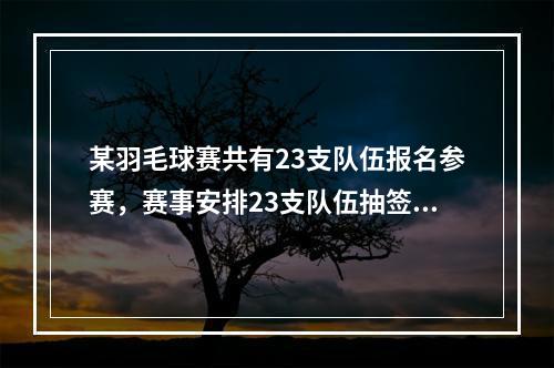 某羽毛球赛共有23支队伍报名参赛，赛事安排23支队伍抽签两两