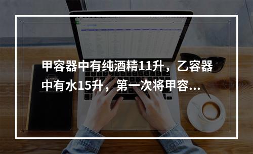 甲容器中有纯酒精11升，乙容器中有水15升，第一次将甲容器中