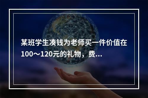 某班学生凑钱为老师买一件价值在100～120元的礼物，费用均