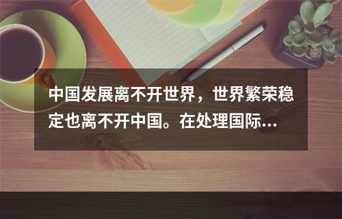 中国发展离不开世界，世界繁荣稳定也离不开中国。在处理国际关系