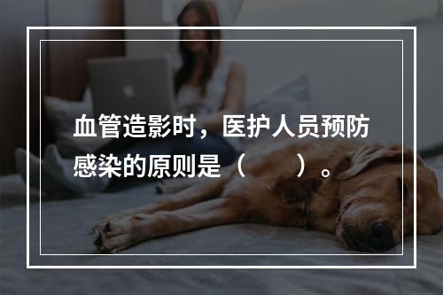 血管造影时，医护人员预防感染的原则是（　　）。