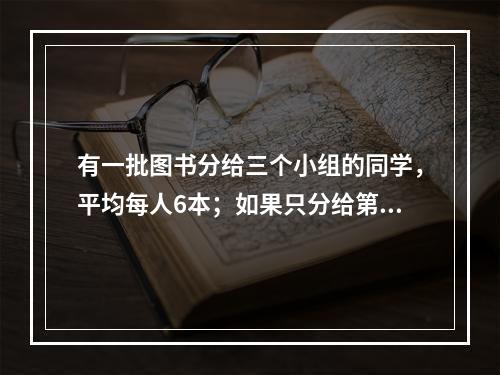 有一批图书分给三个小组的同学，平均每人6本；如果只分给第一组