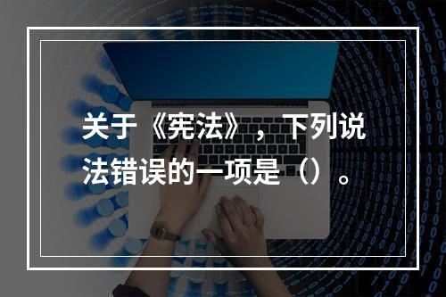 关于《宪法》，下列说法错误的一项是（）。