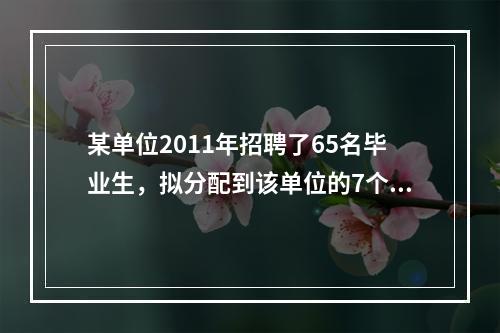 某单位2011年招聘了65名毕业生，拟分配到该单位的7个不同