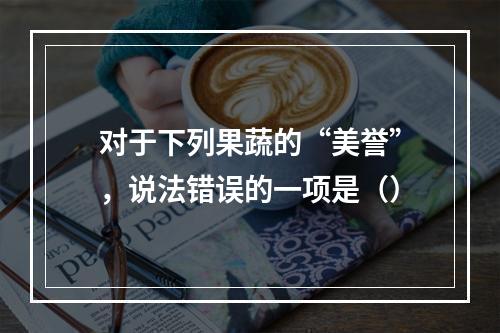 对于下列果蔬的“美誉”，说法错误的一项是（）