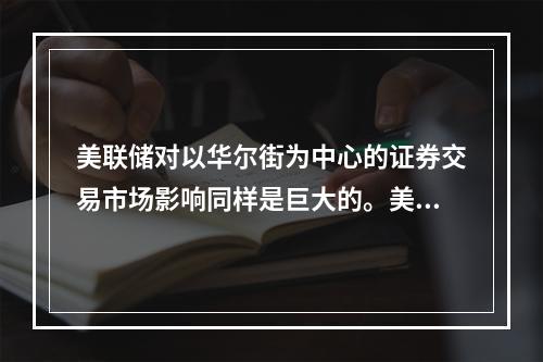 美联储对以华尔街为中心的证券交易市场影响同样是巨大的。美国政