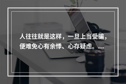 人往往就是这样，一旦上当受骗，便难免心有余悸、心存疑虑。对不