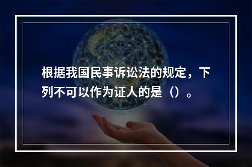 根据我国民事诉讼法的规定，下列不可以作为证人的是（）。