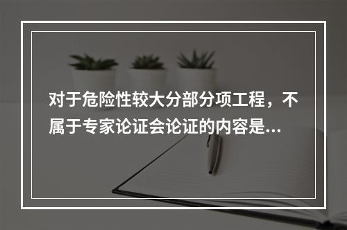 对于危险性较大分部分项工程，不属于专家论证会论证的内容是（　