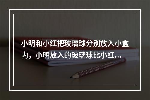 小明和小红把玻璃球分别放入小盒内，小明放入的玻璃球比小红少1