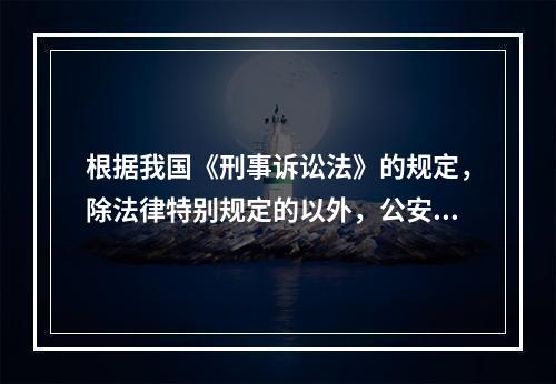 根据我国《刑事诉讼法》的规定，除法律特别规定的以外，公安机关