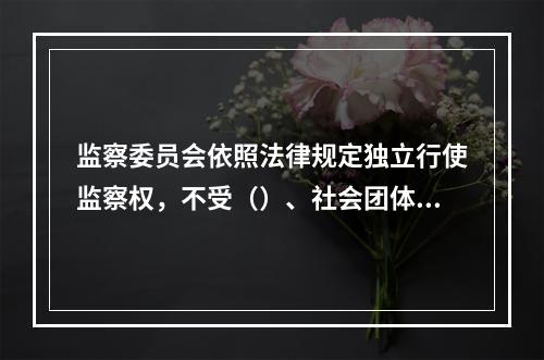 监察委员会依照法律规定独立行使监察权，不受（）、社会团体和个