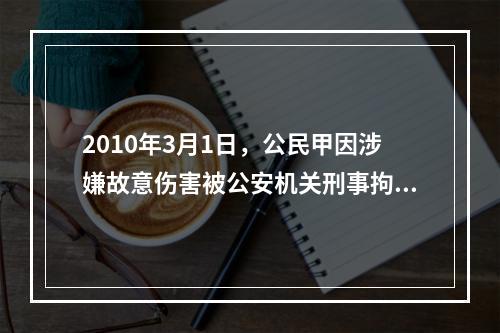 2010年3月1日，公民甲因涉嫌故意伤害被公安机关刑事拘留。