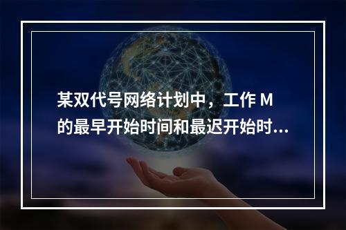 某双代号网络计划中，工作 M 的最早开始时间和最迟开始时间分