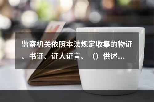 监察机关依照本法规定收集的物证、书证、证人证言、（）供述和辩