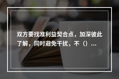 双方要找准利益契合点，加深彼此了解，同时避免干扰，不（），有