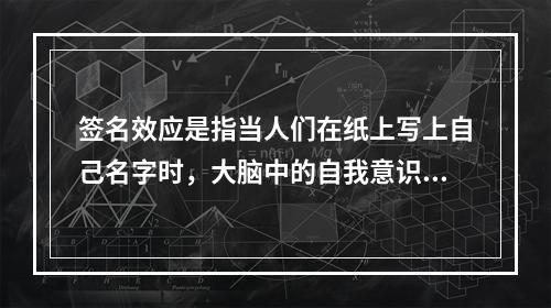 签名效应是指当人们在纸上写上自己名字时，大脑中的自我意识会加