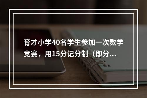 育才小学40名学生参加一次数学竞赛，用15分记分制（即分数为