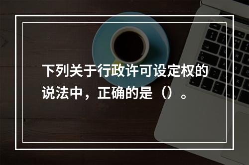 下列关于行政许可设定权的说法中，正确的是（）。