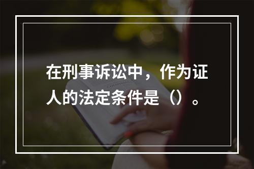 在刑事诉讼中，作为证人的法定条件是（）。