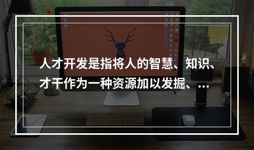 人才开发是指将人的智慧、知识、才干作为一种资源加以发掘、培养