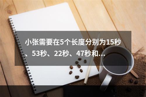 小张需要在5个长度分别为15秒、53秒、22秒、47秒和23