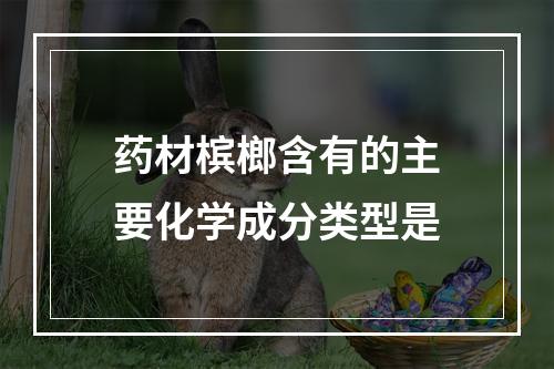 药材槟榔含有的主要化学成分类型是