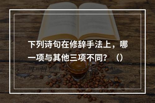 下列诗句在修辞手法上，哪一项与其他三项不同？（）