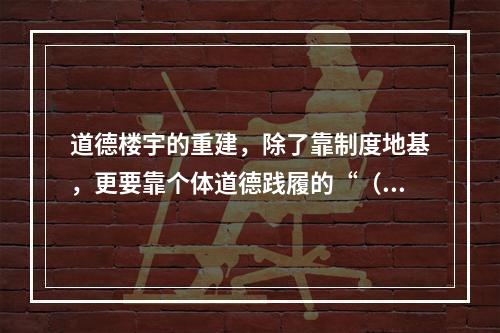 道德楼宇的重建，除了靠制度地基，更要靠个体道德践履的“（）”