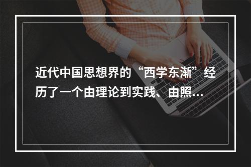 近代中国思想界的“西学东渐”经历了一个由理论到实践、由照抄照