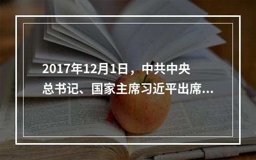 2017年12月1日，中共中央总书记、国家主席习近平出席中国