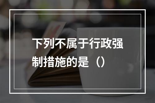 下列不属于行政强制措施的是（）