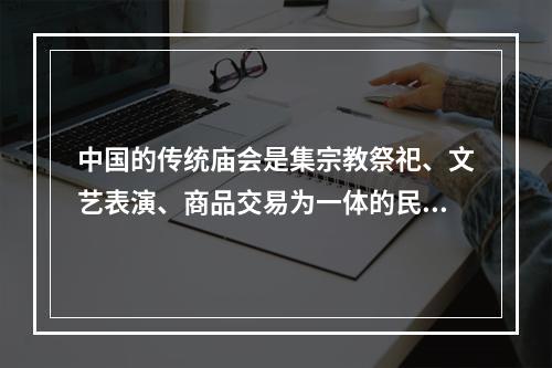 中国的传统庙会是集宗教祭祀、文艺表演、商品交易为一体的民间集