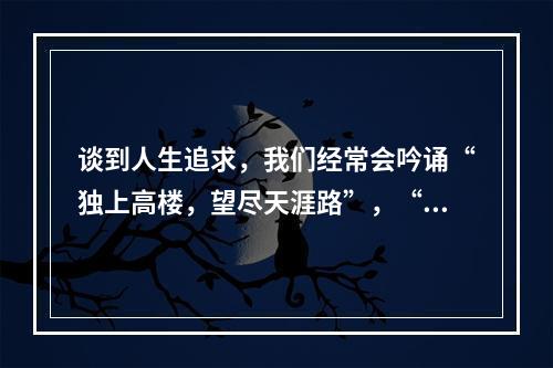 谈到人生追求，我们经常会吟诵“独上高楼，望尽天涯路”，“蜀道