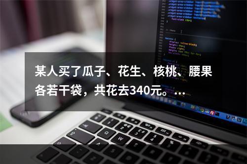 某人买了瓜子、花生、核桃、腰果各若干袋，共花去340元。若这