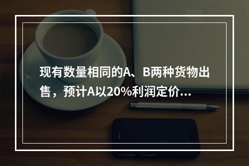 现有数量相同的A、B两种货物出售，预计A以20%利润定价，B