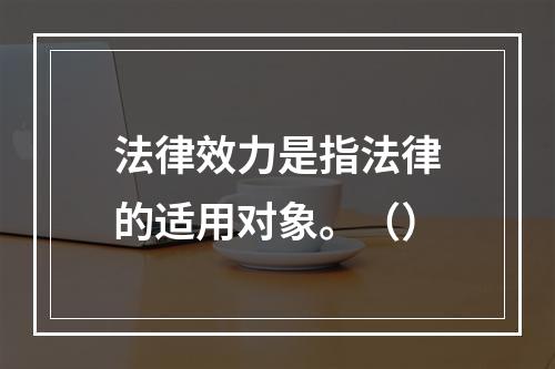 法律效力是指法律的适用对象。（）