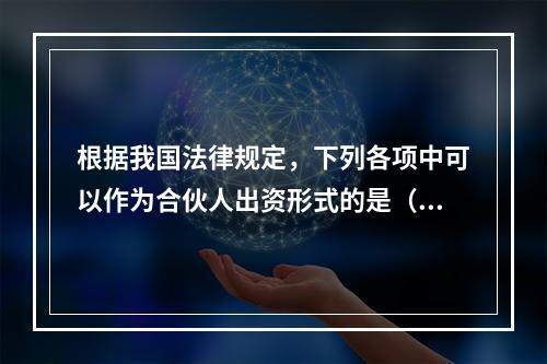 根据我国法律规定，下列各项中可以作为合伙人出资形式的是（）。