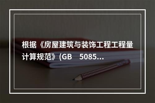 根据《房屋建筑与装饰工程工程量计算规范》(GB　50854-