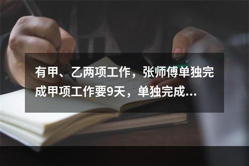 有甲、乙两项工作，张师傅单独完成甲项工作要9天，单独完成乙项