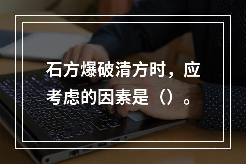 石方爆破清方时，应考虑的因素是（）。