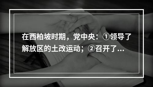 在西柏坡时期，党中央：①领导了解放区的土改运动；②召开了党的