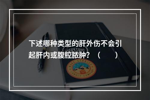 下述哪种类型的肝外伤不会引起肝内或腹腔脓肿？（　　）