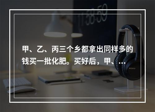 甲、乙、丙三个乡都拿出同样多的钱买一批化肥。买好后，甲、丙两