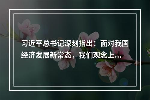 习近平总书记深刻指出：面对我国经济发展新常态，我们观念上要适