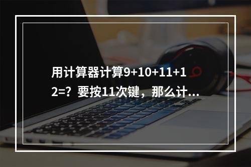 用计算器计算9+10+11+12=？要按11次键，那么计算1