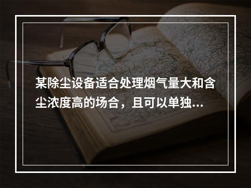 某除尘设备适合处理烟气量大和含尘浓度高的场合，且可以单独采用