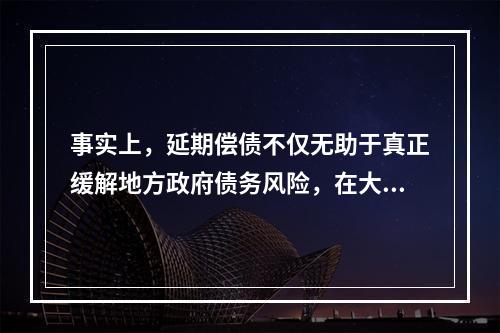 事实上，延期偿债不仅无助于真正缓解地方政府债务风险，在大多数