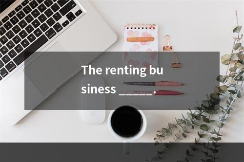 The renting business _____.